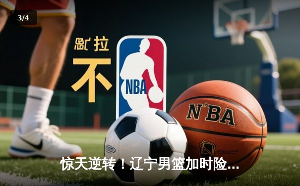 惊天逆转！辽宁男篮加时险胜广东，赵继伟30+12主宰辽粤大战 - 3