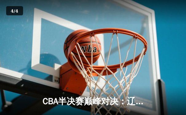 CBA半决赛巅峰对决：辽宁本钢加时险胜广东东莞大益，赵继伟33分创生涯新高 - 4