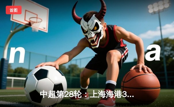 中超第28轮：上海海港3-1力克山东泰山，武磊双响锁定亚冠资格