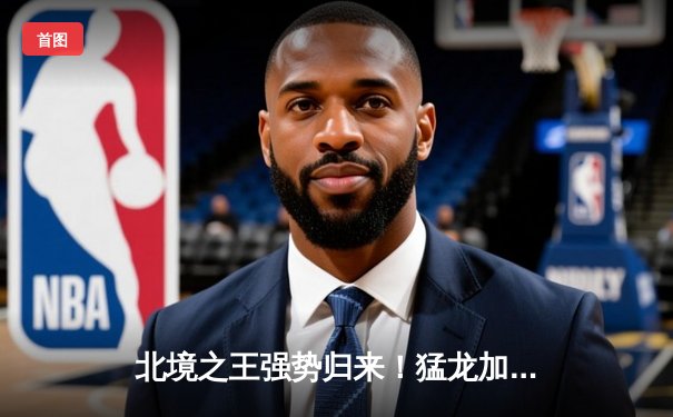 北境之王强势归来！猛龙加时鏖战逆转雄鹿，巴恩斯41分创生涯新高