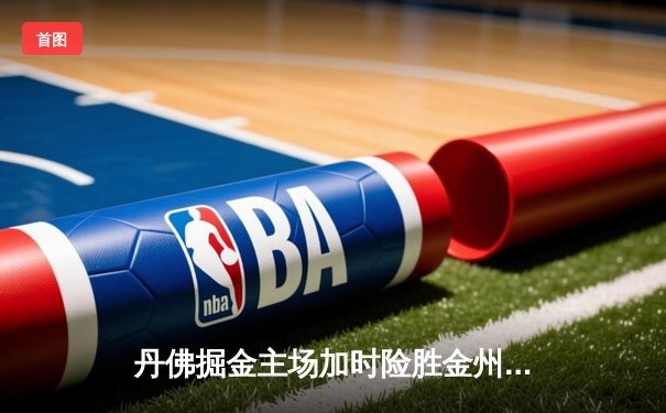 丹佛掘金主场加时险胜金州勇士，约基奇三双力压库里40分