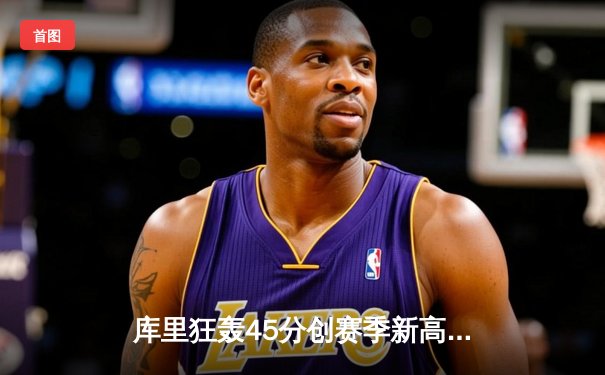 库里狂轰45分创赛季新高，勇士加时险胜凯尔特人巩固西部前三